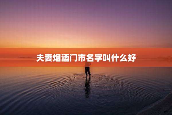 夫妻烟酒门市名字叫什么好