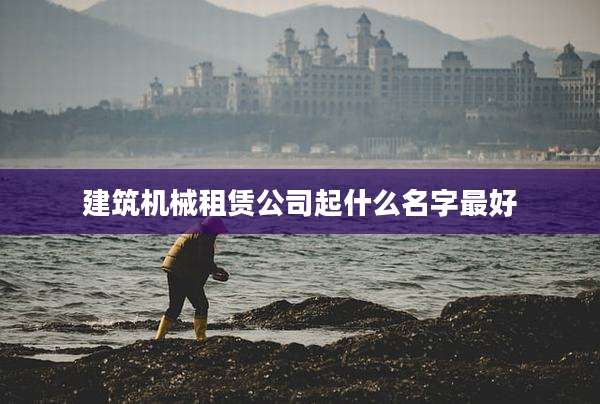 建筑机械租赁公司起什么名字最好