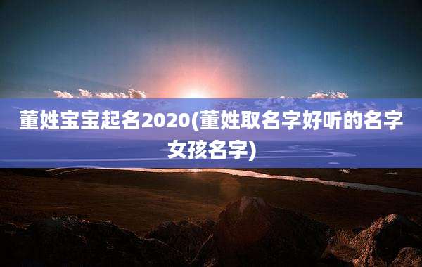 董姓宝宝起名2020(董姓取名字好听的名字女孩名字)