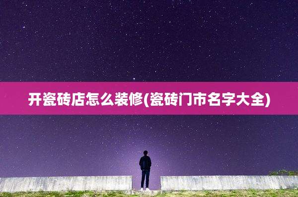 开瓷砖店怎么装修(瓷砖门市名字大全)