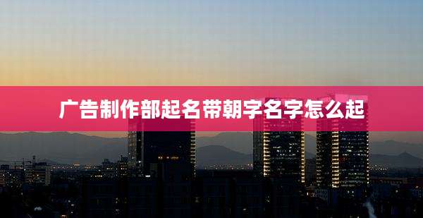 广告制作部起名带朝字名字怎么起