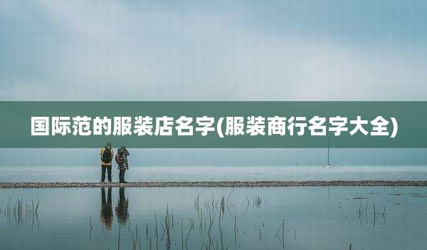 国际范的服装店名字(服装商行名字大全)