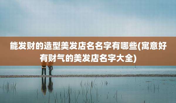能发财的造型美发店名名字有哪些(寓意好有财气的美发店名字大全)