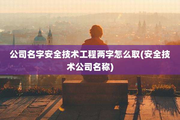 公司名字安全技术工程两字怎么取(安全技术公司名称)