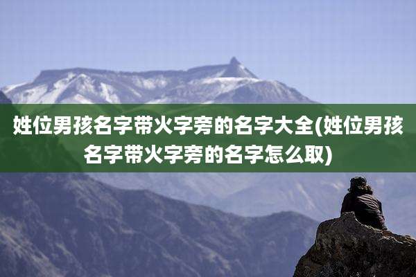 姓位男孩名字带火字旁的名字大全(姓位男孩名字带火字旁的名字怎么取)
