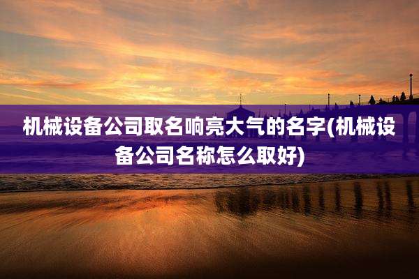 机械设备公司取名响亮大气的名字(机械设备公司名称怎么取好)