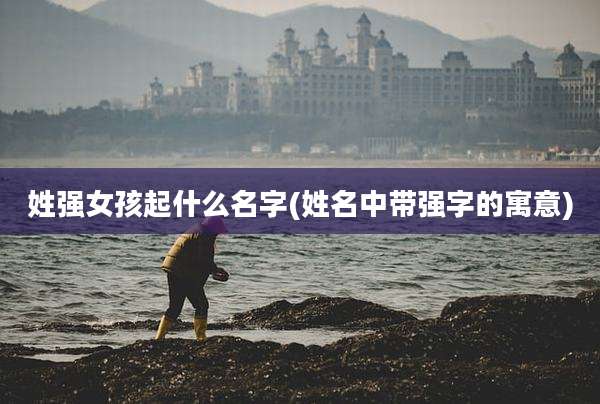 姓强女孩起什么名字(姓名中带强字的寓意)