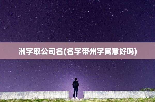 洲字取公司名(名字带州字寓意好吗)
