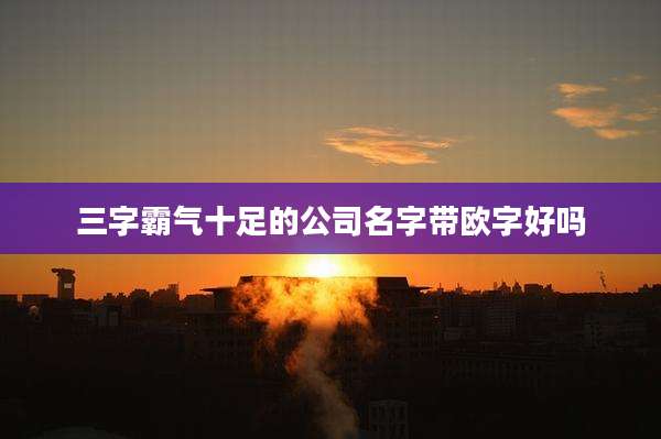 三字霸气十足的公司名字带欧字好吗