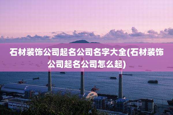 石材装饰公司起名公司名字大全(石材装饰公司起名公司怎么起)