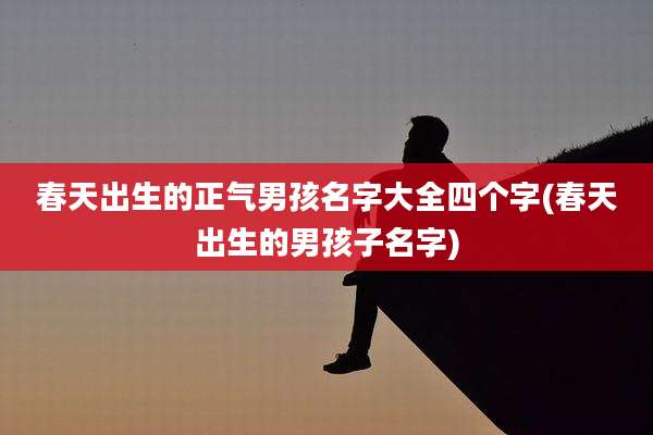 春天出生的正气男孩名字大全四个字(春天出生的男孩子名字)
