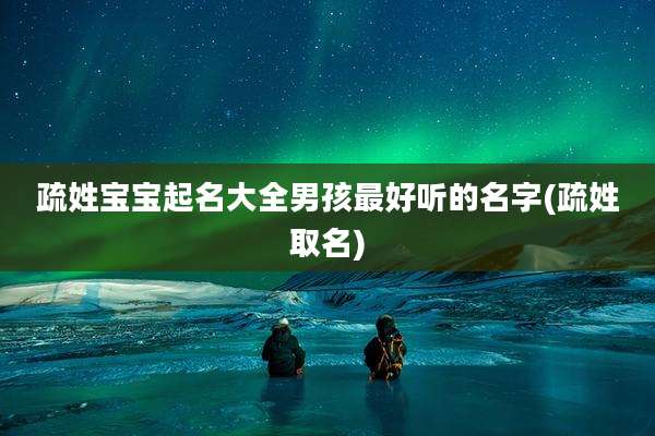 疏姓宝宝起名大全男孩最好听的名字(疏姓取名)