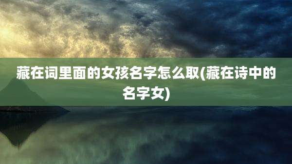 藏在词里面的女孩名字怎么取(藏在诗中的名字女)