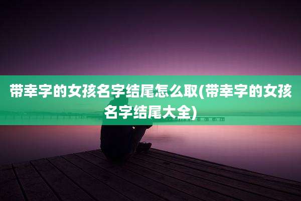带幸字的女孩名字结尾怎么取(带幸字的女孩名字结尾大全)