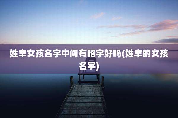 姓丰女孩名字中间有昭字好吗(姓丰的女孩名字)