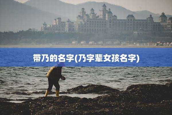带乃的名字(乃字辈女孩名字)