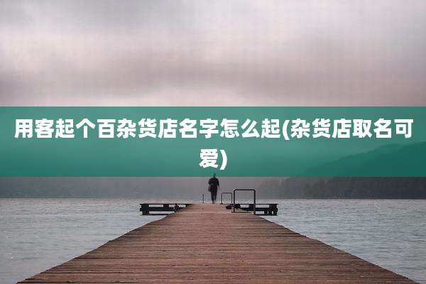 用客起个百杂货店名字怎么起(杂货店取名可爱)