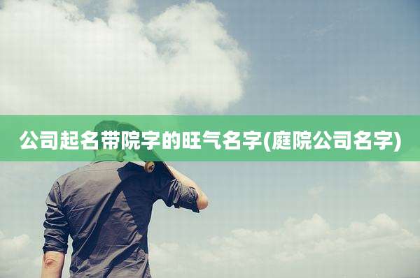 公司起名带院字的旺气名字(庭院公司名字)
