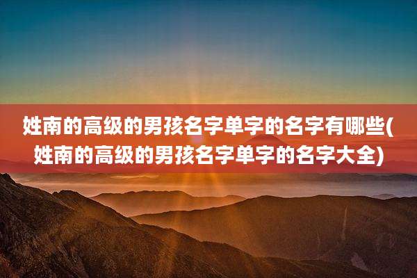 姓南的高级的男孩名字单字的名字有哪些(姓南的高级的男孩名字单字的名字大全)