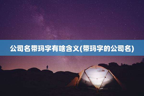 公司名带玛字有啥含义(带玛字的公司名)