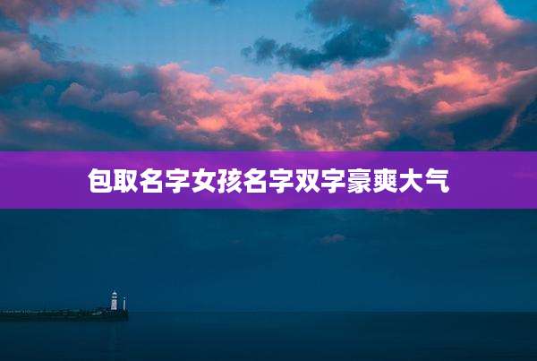包取名字女孩名字双字豪爽大气