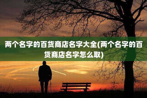 两个名字的百货商店名字大全(两个名字的百货商店名字怎么取)