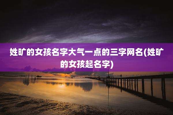 姓旷的女孩名字大气一点的三字网名(姓旷的女孩起名字)
