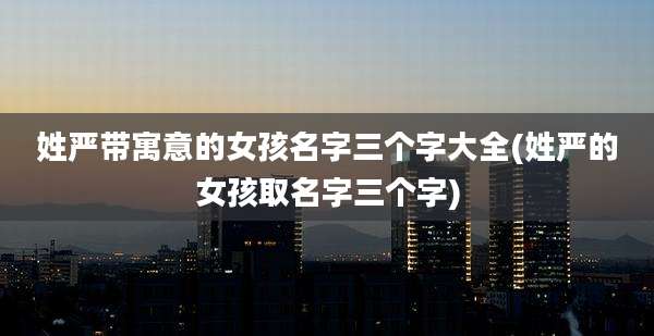 姓严带寓意的女孩名字三个字大全(姓严的女孩取名字三个字)