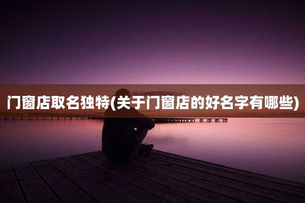 门窗店取名独特(关于门窗店的好名字有哪些)