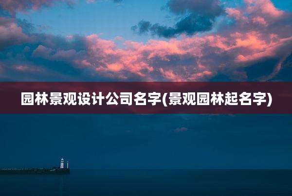 园林景观设计公司名字(景观园林起名字)