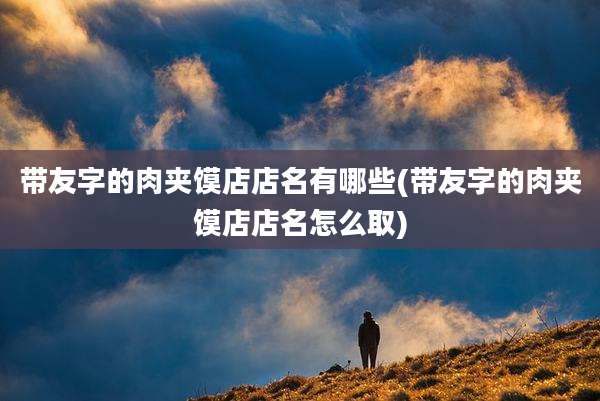 带友字的肉夹馍店店名有哪些(带友字的肉夹馍店店名怎么取)