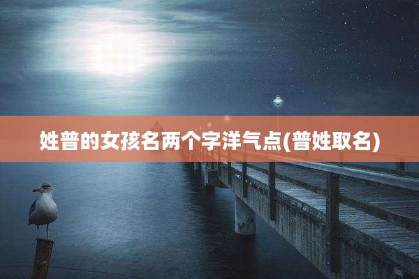姓普的女孩名两个字洋气点(普姓取名)