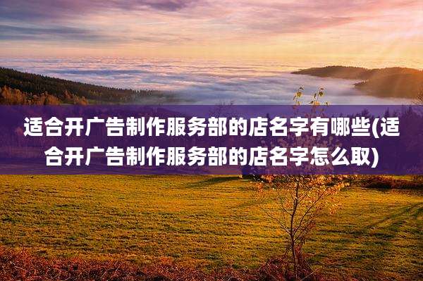 适合开广告制作服务部的店名字有哪些(适合开广告制作服务部的店名字怎么取)