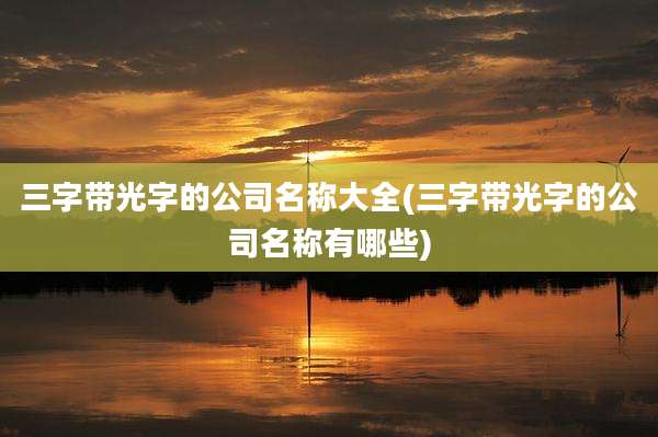 三字带光字的公司名称大全(三字带光字的公司名称有哪些)