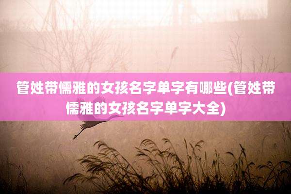管姓带儒雅的女孩名字单字有哪些(管姓带儒雅的女孩名字单字大全)