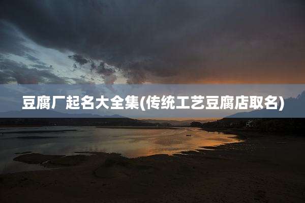 豆腐厂起名大全集(传统工艺豆腐店取名)