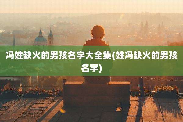 冯姓缺火的男孩名字大全集(姓冯缺火的男孩名字)
