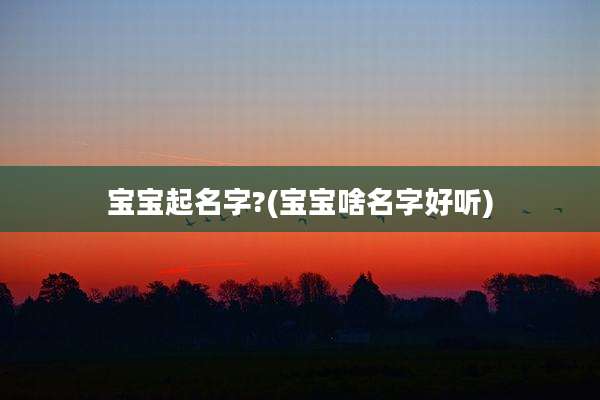 宝宝起名字?(宝宝啥名字好听)