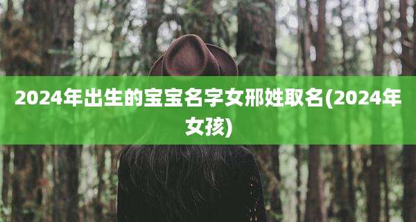 2024年出生的宝宝名字女邢姓取名(2024年女孩)