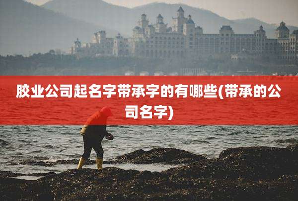 胶业公司起名字带承字的有哪些(带承的公司名字)