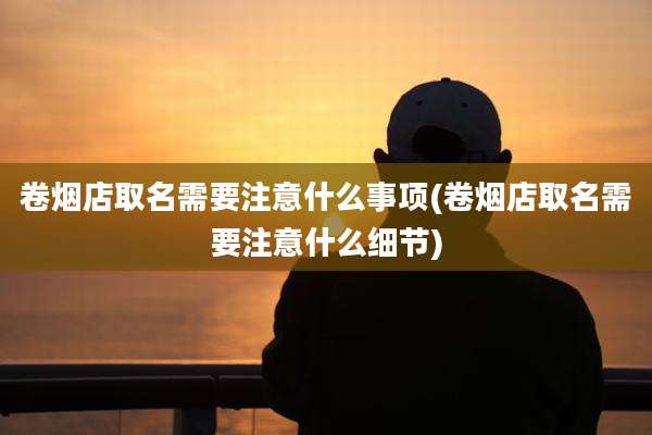 卷烟店取名需要注意什么事项(卷烟店取名需要注意什么细节)
