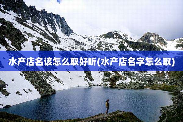 水产店名该怎么取好听(水产店名字怎么取)