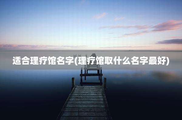 适合理疗馆名字(理疗馆取什么名字最好)