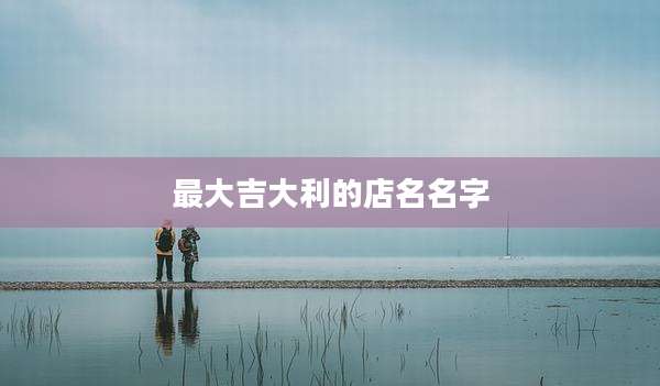 最大吉大利的店名名字