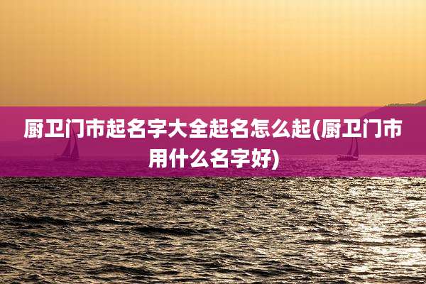 厨卫门市起名字大全起名怎么起(厨卫门市用什么名字好)