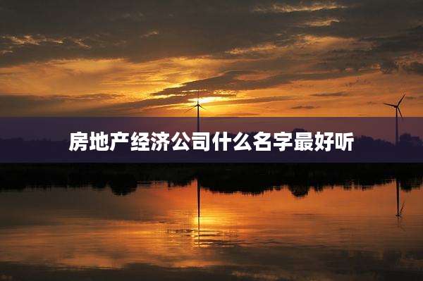 房地产经济公司什么名字最好听