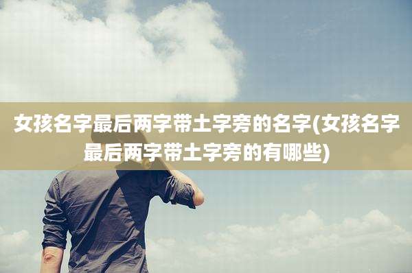 女孩名字最后两字带土字旁的名字(女孩名字最后两字带土字旁的有哪些)