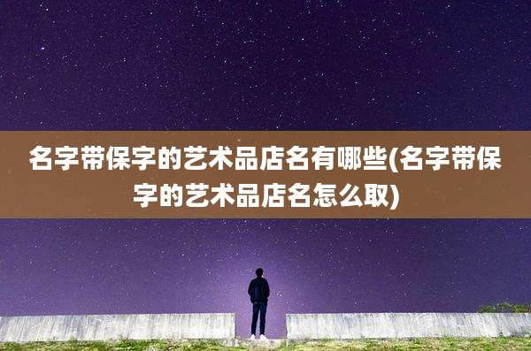 名字带保字的艺术品店名有哪些(名字带保字的艺术品店名怎么取)