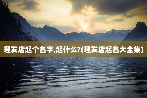 理发店起个名字,起什么?(理发店起名大全集)