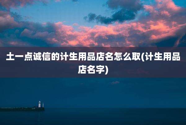 土一点诚信的计生用品店名怎么取(计生用品店名字)